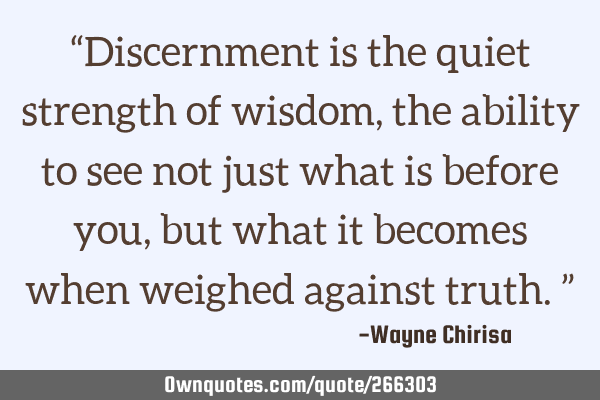 “Discernment is the quiet strength of wisdom, the ability to see not just what is before you, but