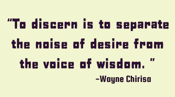 “To discern is to separate the noise of desire from the voice of wisdom.”