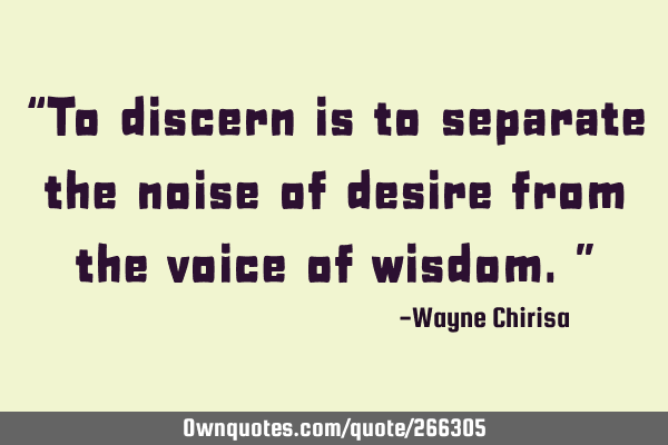 “To discern is to separate the noise of desire from the voice of wisdom.”