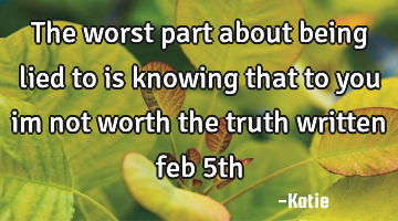The worst part about being lied to is knowing that to you im not worth the truth written feb 5th