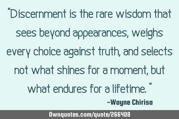 “Discernment is the rare wisdom that sees beyond appearances, weighs every choice against truth,