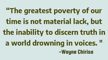 “The greatest poverty of our time is not material lack, but the inability to discern truth in a