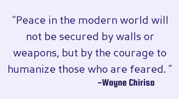 “Peace in the modern world will not be secured by walls or weapons, but by the courage to