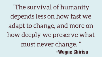 “The survival of humanity depends less on how fast we adapt to change, and more on how deeply we