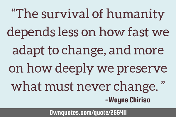 “The survival of humanity depends less on how fast we adapt to change, and more on how deeply we