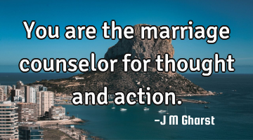 You are the marriage counselor for thought and action.