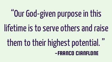 “Our God-given purpose in this lifetime is to serve others and raise them to their highest