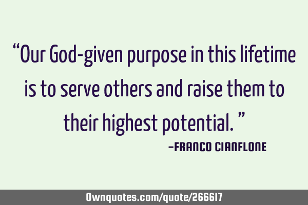 “Our God-given purpose in this lifetime is to serve others and raise them to their highest