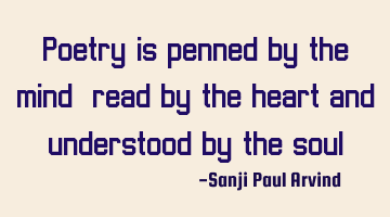 Poetry is penned by the mind, read by the heart and understood by the soul