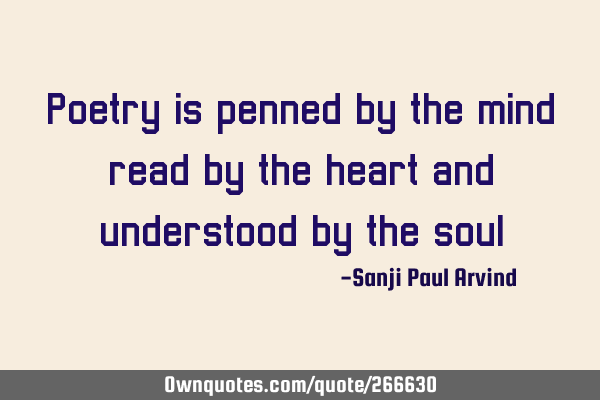 Poetry is penned by the mind, read by the heart and understood by the