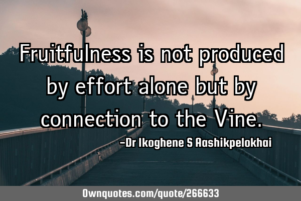 Fruitfulness is not produced by effort alone but by connection to the V