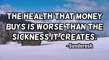 The health that money buys is worse than the sickness it creates.