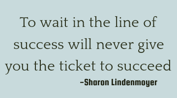To wait in the line of success will never give you the ticket to succeed