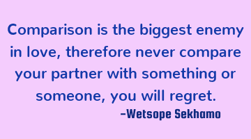 Comparison is the biggest enemy in love, therefore never compare your partner with something or