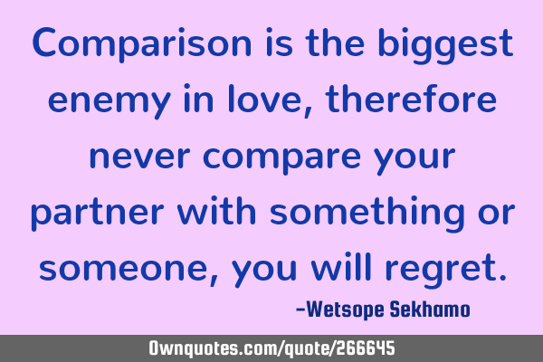 Comparison is the biggest enemy in love, therefore never compare your partner with something or