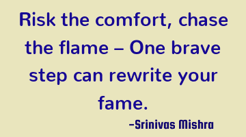 Risk the comfort, chase the flame –
One brave step can rewrite your fame.