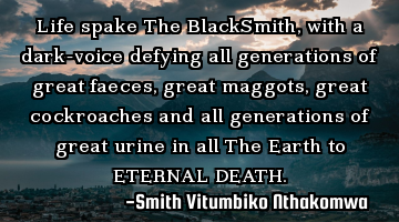 Life spake The BlackSmith, with a dark-voice defying all generations of great faeces, great maggots,