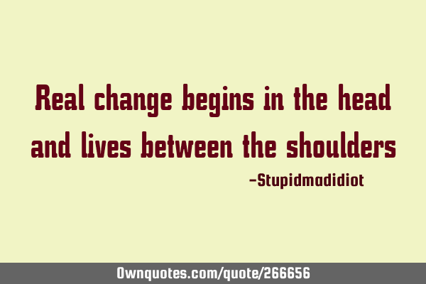 Real change begins in the head and lives between the