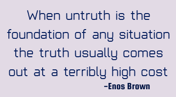 When untruth is the foundation of any situation, the truth usually comes out at a terribly high