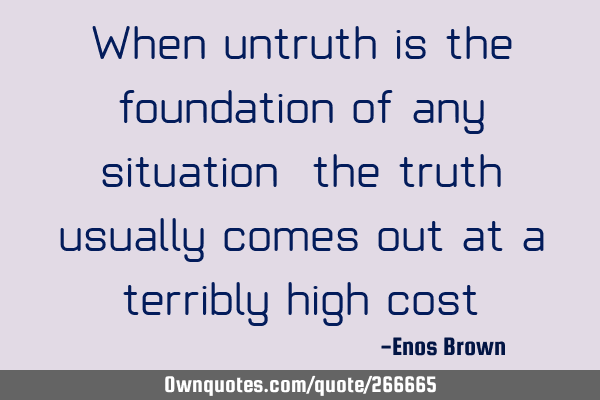 When untruth is the foundation of any situation, the truth usually comes out at a terribly high