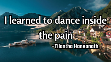 I learned to dance inside the pain