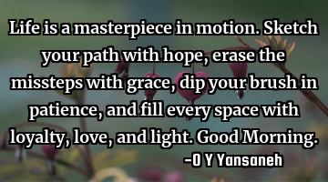 Life is a masterpiece in motion.
Sketch your path with hope,
erase the missteps with grace,
dip