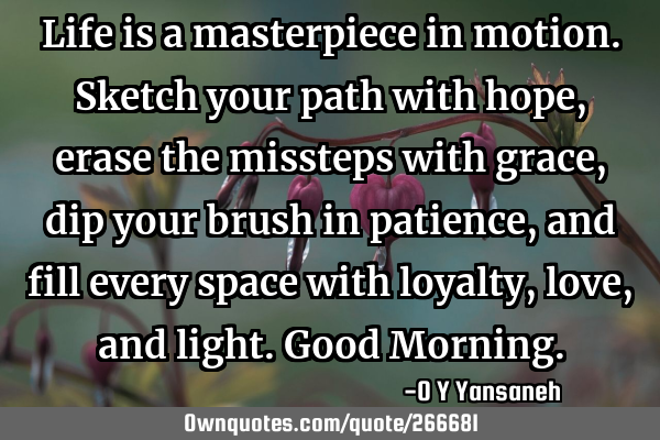 Life is a masterpiece in motion.
Sketch your path with hope,
erase the missteps with grace,
dip