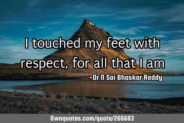 I touched my feet with respect, for all that I