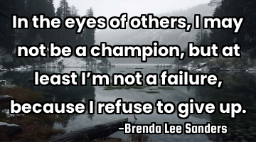 In the eyes of others, I may not be a champion, but at least I’m not a failure, because I refuse