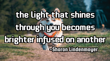 The light that shines through you becomes brighter infused on another