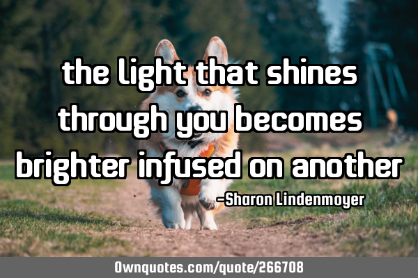 The light that shines through you becomes brighter infused on