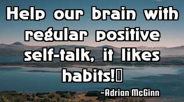 Help our brain with regular positive self-talk, it likes habits!﻿
