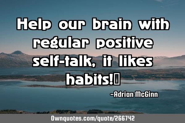 Help our brain with regular positive self-talk, it likes habits!﻿