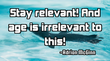 Stay relevant! And age is irrelevant to this!