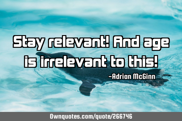 Stay relevant! And age is irrelevant to this!