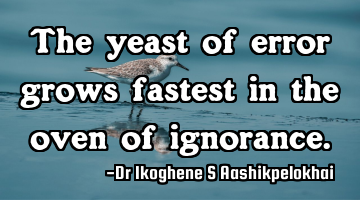 The yeast of error grows fastest in the oven of ignorance.