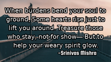When burdens bend your soul to ground,  
Some hearts rise just to lift you around.  
Treasure