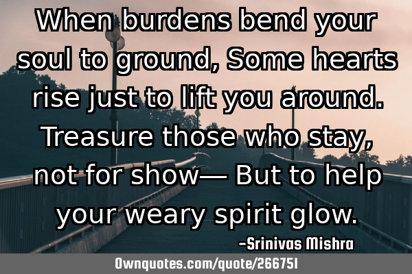 When burdens bend your soul to ground,
Some hearts rise just to lift you around.
Treasure