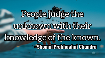People judge the unknown with their knowledge of the known.