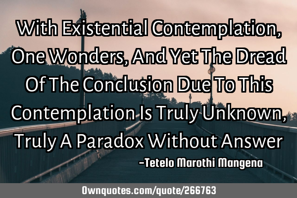 With Existential Contemplation, One Wonders, And Yet The Dread Of The Conclusion Due To This C