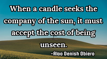 When a candle seeks the company of the sun, it must accept the cost of being unseen.