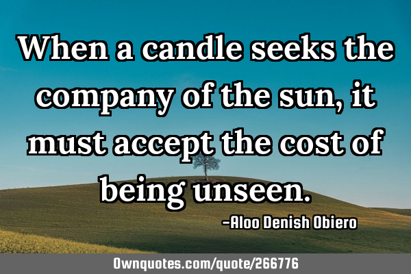 When a candle seeks the company of the sun, it must accept the cost of being
