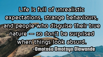 Life is full of unrealistic expectations, strange behaviours, and people who disguise their true