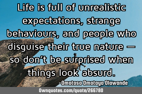 Life is full of unrealistic expectations, strange behaviours, and people who disguise their true
