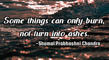 Some things can only burn, not turn into ashes.