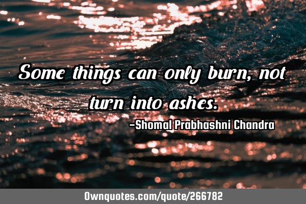 Some things can only burn, not turn into