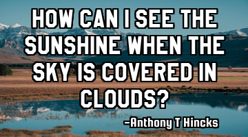 How can I see the sunshine when the sky is covered in clouds?
