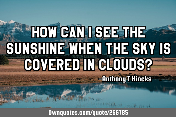 How can I see the sunshine when the sky is covered in clouds?