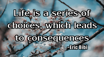 Life is a series of choices, which leads to consequences