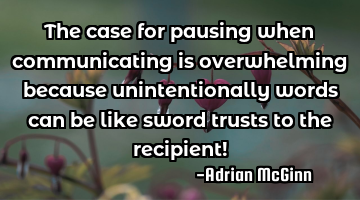 The case for pausing when communicating is overwhelming because unintentionally words can be like